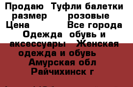 Продаю -Туфли балетки размер 40,5 розовые › Цена ­ 1 000 - Все города Одежда, обувь и аксессуары » Женская одежда и обувь   . Амурская обл.,Райчихинск г.